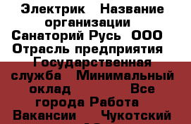 Электрик › Название организации ­ Санаторий Русь, ООО › Отрасль предприятия ­ Государственная служба › Минимальный оклад ­ 12 000 - Все города Работа » Вакансии   . Чукотский АО